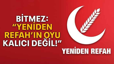 Bitmez: “Yeniden Refah’ın oyu kalıcı değil!”